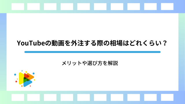 YouTubeの動画を外注する際の相場はどれくらい？メリットや選び方を解説