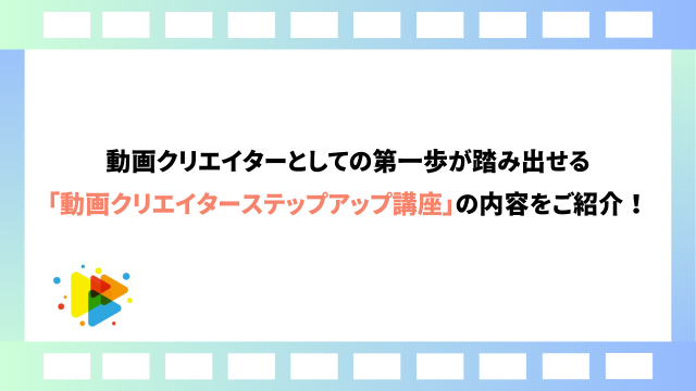 動画クリエイターとしての第一歩が踏み出せる「動画クリエイターステップアップ講座」の内容をご紹介！