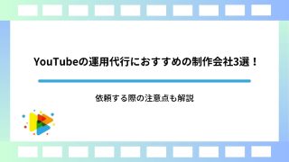 YouTubeの運用代行におすすめの制作会社3選！依頼する際の注意点も解説