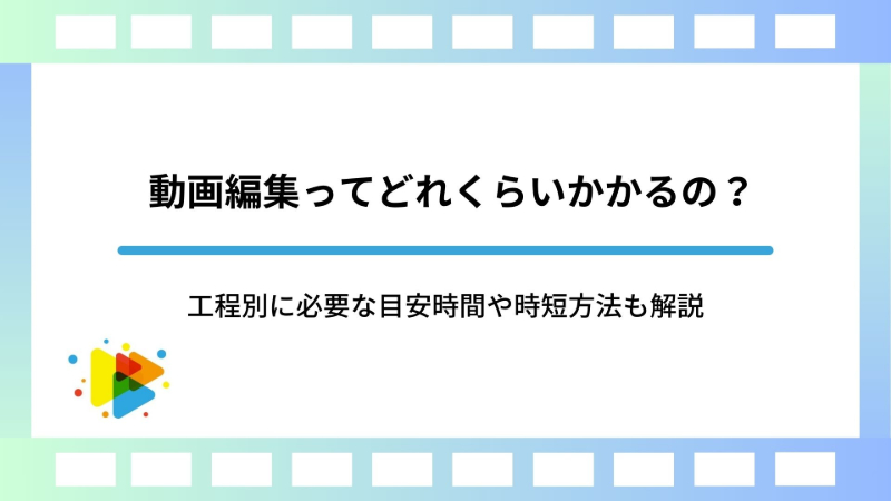 動画編集ってどれくらいかかるの？工程別に必要な目安時間や時短方法も解説