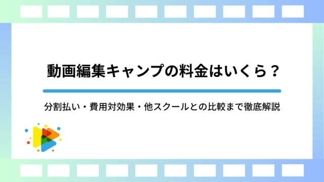 動画編集キャンプの料金はいくら？分割払い・費用対効果・他スクールとの比較まで徹底解説