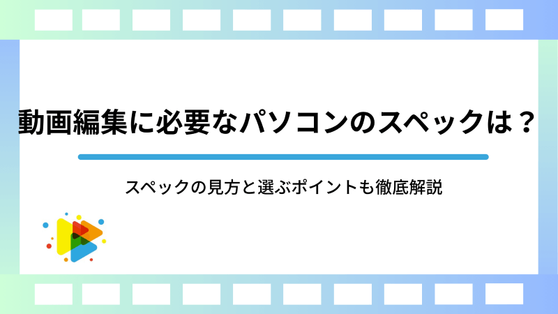 動画編集に必要なパソコンのスペックは？スペックの見方と選ぶポイントも徹底解説