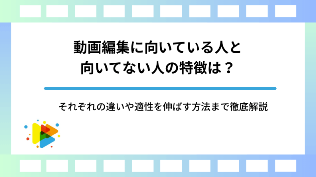 動画編集に向いている人と向いてない人の特徴は？それぞれの違いや適性を伸ばす方法まで徹底解説
