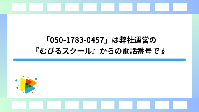 「050-1783-0457」は弊社運営の『むびるスクール』からの電話番号です