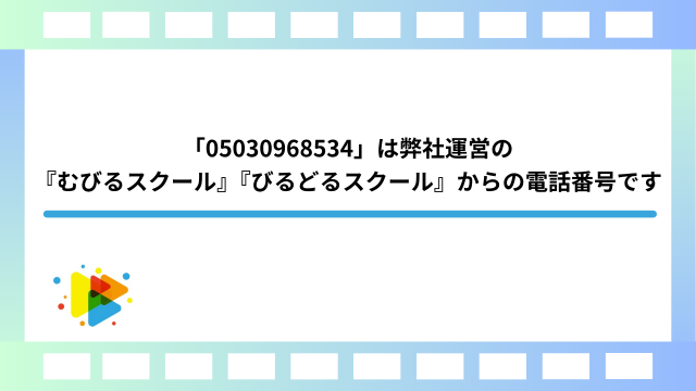 「05030968534」は弊社運営の『むびるスクール』『びるどるスクール』からの電話番号です