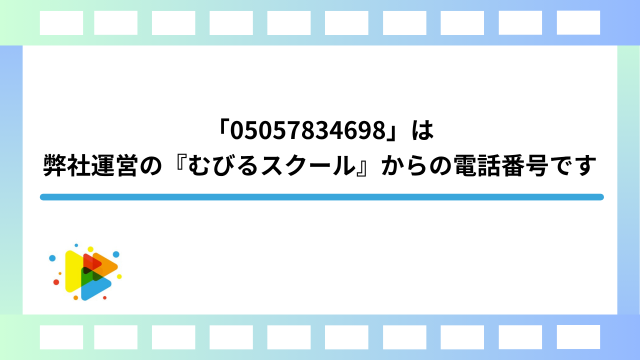 「05057834698」は弊社運営の『むびるスクール』からの電話番号です