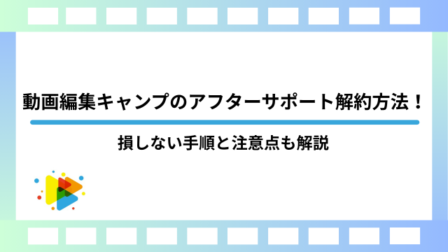 動画編集キャンプのアフターサポート解約方法！損しない手順と注意点も解説